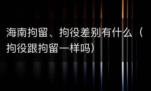 海南拘留、拘役差别有什么（拘役跟拘留一样吗）