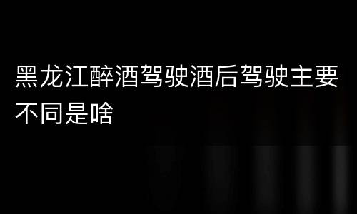 黑龙江醉酒驾驶酒后驾驶主要不同是啥