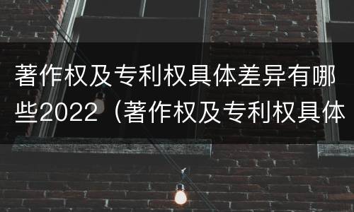 著作权及专利权具体差异有哪些2022（著作权及专利权具体差异有哪些2022规定）