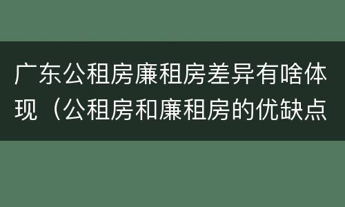 广东公租房廉租房差异有啥体现（公租房和廉租房的优缺点）