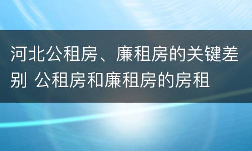 河北公租房、廉租房的关键差别 公租房和廉租房的房租