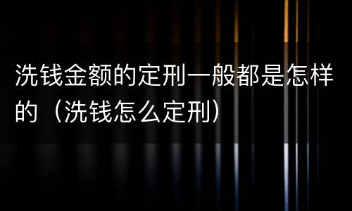 洗钱金额的定刑一般都是怎样的（洗钱怎么定刑）