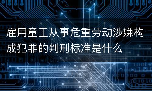 雇用童工从事危重劳动涉嫌构成犯罪的判刑标准是什么