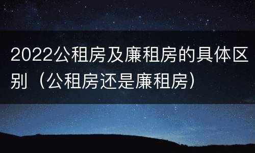 2022公租房及廉租房的具体区别（公租房还是廉租房）