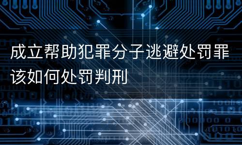 成立帮助犯罪分子逃避处罚罪该如何处罚判刑