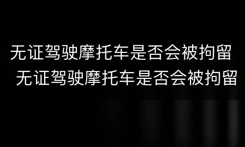 无证驾驶摩托车是否会被拘留 无证驾驶摩托车是否会被拘留三天