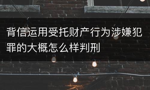 背信运用受托财产行为涉嫌犯罪的大概怎么样判刑