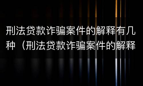 刑法贷款诈骗案件的解释有几种（刑法贷款诈骗案件的解释有几种情形）
