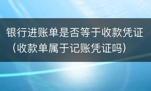 银行进账单是否等于收款凭证（收款单属于记账凭证吗）