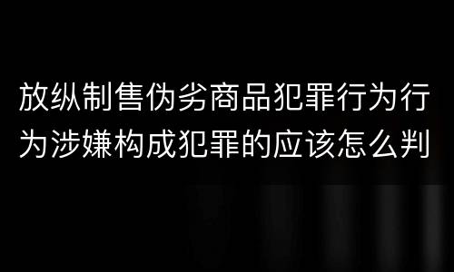 放纵制售伪劣商品犯罪行为行为涉嫌构成犯罪的应该怎么判