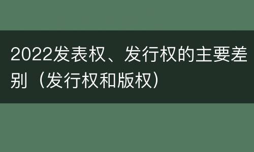 2022发表权、发行权的主要差别（发行权和版权）