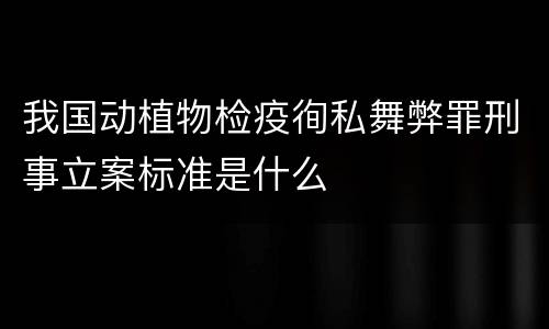 我国动植物检疫徇私舞弊罪刑事立案标准是什么