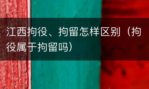 江西拘役、拘留怎样区别（拘役属于拘留吗）