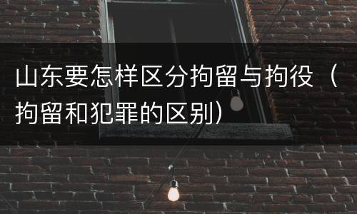 山东要怎样区分拘留与拘役（拘留和犯罪的区别）
