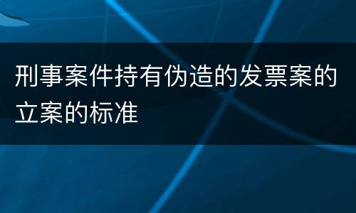 刑事案件持有伪造的发票案的立案的标准