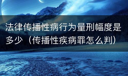 法律传播性病行为量刑幅度是多少（传播性疾病罪怎么判）