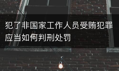 犯了非国家工作人员受贿犯罪应当如何判刑处罚