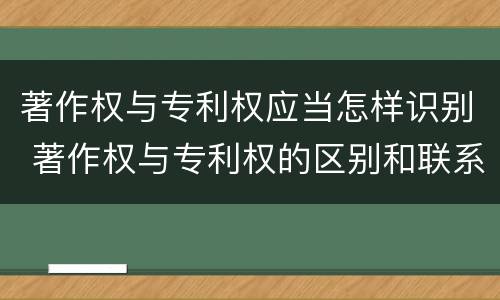 著作权与专利权应当怎样识别 著作权与专利权的区别和联系