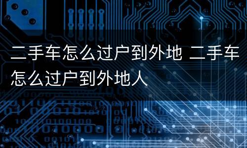 二手车怎么过户到外地 二手车怎么过户到外地人