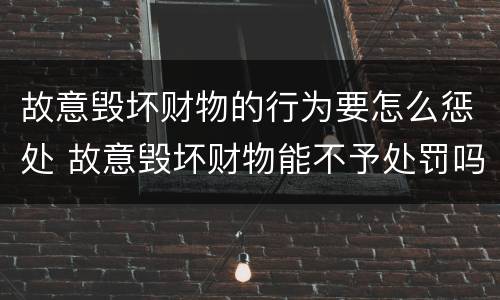 故意毁坏财物的行为要怎么惩处 故意毁坏财物能不予处罚吗