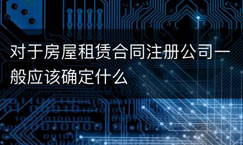 对于房屋租赁合同注册公司一般应该确定什么