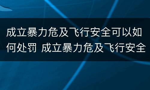 成立暴力危及飞行安全可以如何处罚 成立暴力危及飞行安全可以如何处罚