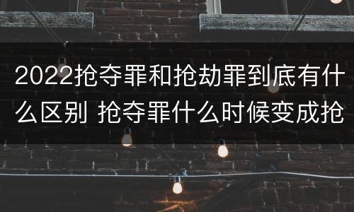 2022抢夺罪和抢劫罪到底有什么区别 抢夺罪什么时候变成抢劫罪