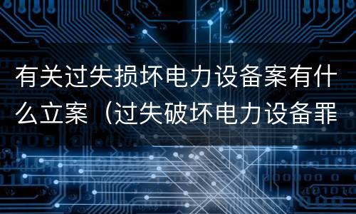 有关过失损坏电力设备案有什么立案（过失破坏电力设备罪案例）