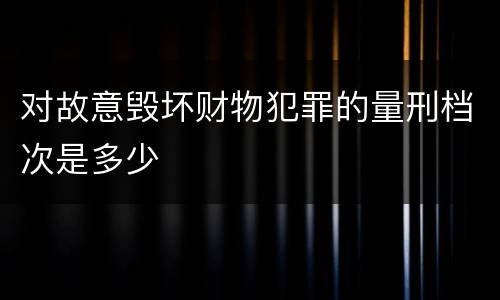 对故意毁坏财物犯罪的量刑档次是多少