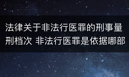 法律关于非法行医罪的刑事量刑档次 非法行医罪是依据哪部法律定罪