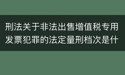 刑法关于非法出售增值税专用发票犯罪的法定量刑档次是什么