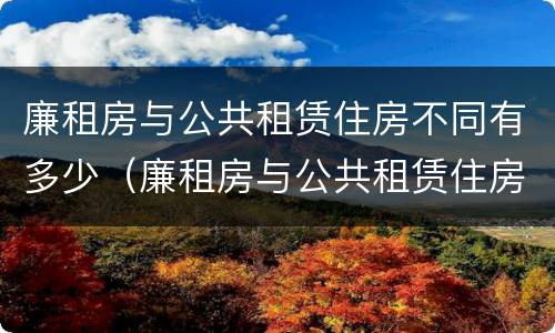 廉租房与公共租赁住房不同有多少（廉租房与公共租赁住房不同有多少种情况）