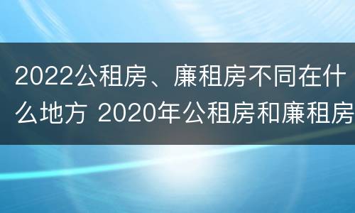 2022公租房、廉租房不同在什么地方 2020年公租房和廉租房的区别