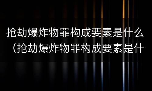 抢劫爆炸物罪构成要素是什么（抢劫爆炸物罪构成要素是什么法律）