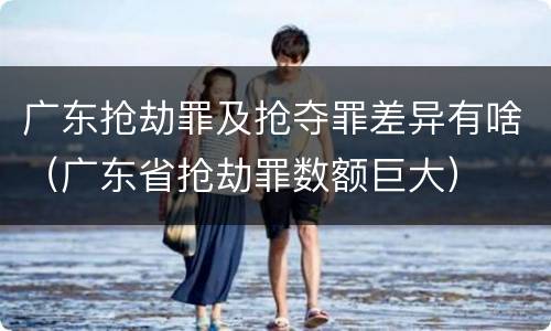 广东抢劫罪及抢夺罪差异有啥（广东省抢劫罪数额巨大）