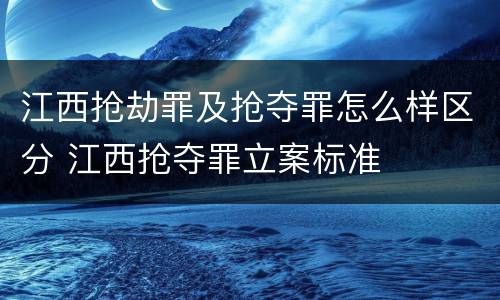 江西抢劫罪及抢夺罪怎么样区分 江西抢夺罪立案标准