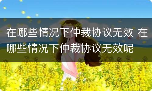 在哪些情况下仲裁协议无效 在哪些情况下仲裁协议无效呢