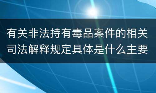 有关非法持有毒品案件的相关司法解释规定具体是什么主要内容