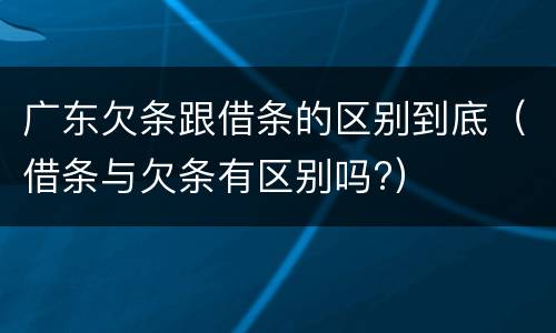 广东欠条跟借条的区别到底（借条与欠条有区别吗?）