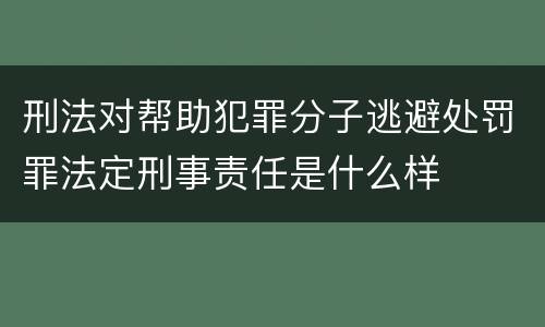 刑法对帮助犯罪分子逃避处罚罪法定刑事责任是什么样
