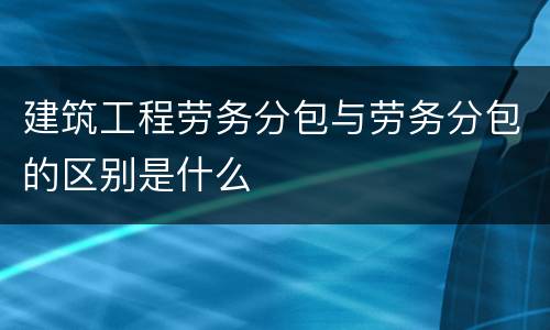 建筑工程劳务分包与劳务分包的区别是什么