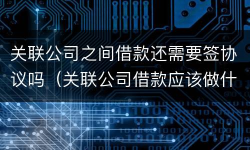 关联公司之间借款还需要签协议吗（关联公司借款应该做什么科目）