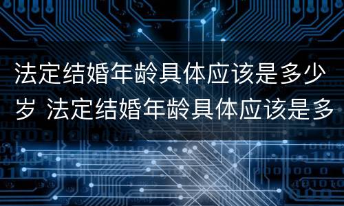 法定结婚年龄具体应该是多少岁 法定结婚年龄具体应该是多少岁以上