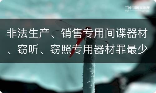非法生产、销售专用间谍器材、窃听、窃照专用器材罪最少判几年