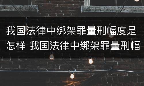 我国法律中绑架罪量刑幅度是怎样 我国法律中绑架罪量刑幅度是怎样的