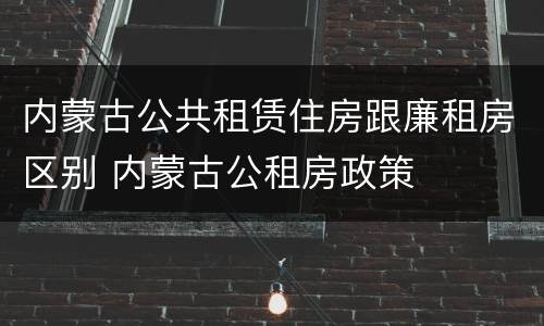 内蒙古公共租赁住房跟廉租房区别 内蒙古公租房政策