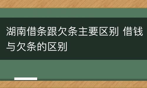 湖南借条跟欠条主要区别 借钱与欠条的区别