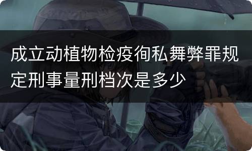 成立动植物检疫徇私舞弊罪规定刑事量刑档次是多少