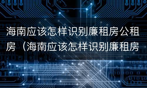 海南应该怎样识别廉租房公租房（海南应该怎样识别廉租房公租房的真假）