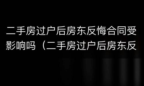 二手房过户后房东反悔合同受影响吗(二手房过户后房东反悔合同受影响吗知乎)